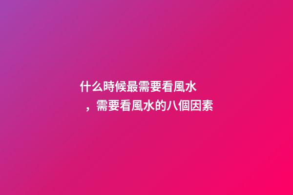 什么時候最需要看風水，需要看風水的八個因素